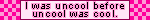 A blinkie that reads 'I was uncool before uncool was cool' in black text that has been highlighted pink. The rest of the blinkie is a pink checkerboard pattern.